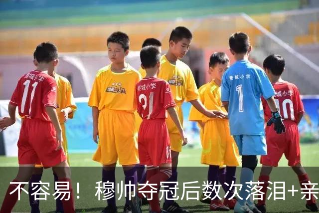 不容易！穆帅夺冠后数次落泪+亲吻奖杯+承诺留队