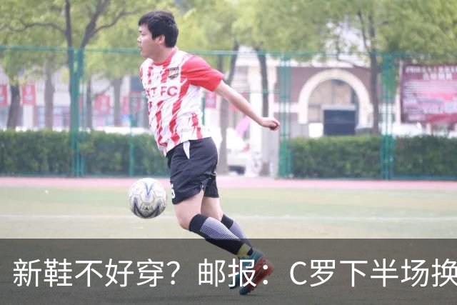 新鞋不好穿？邮报：C罗下半场换掉金色定制战靴，给耐克出了难题